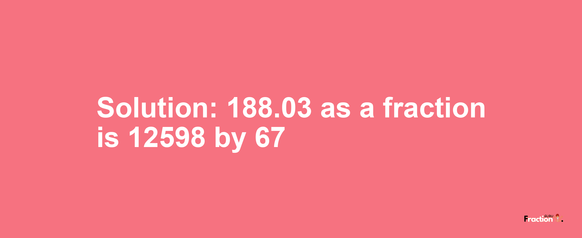Solution:188.03 as a fraction is 12598/67